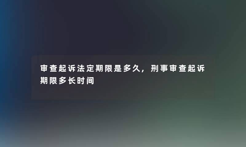 审查起诉法定期限是多久,刑事审查起诉期限多长时间