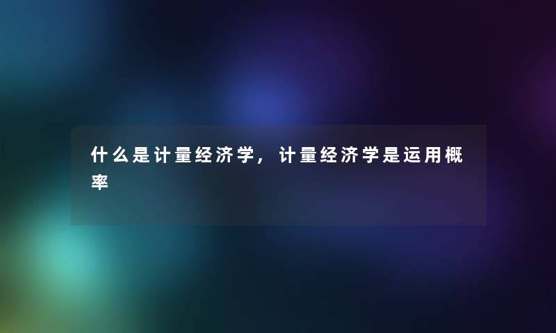 什么是计量经济学,计量经济学是运用概率