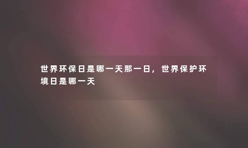 世界环保日是哪一天那一日,世界保护环境日是哪一天