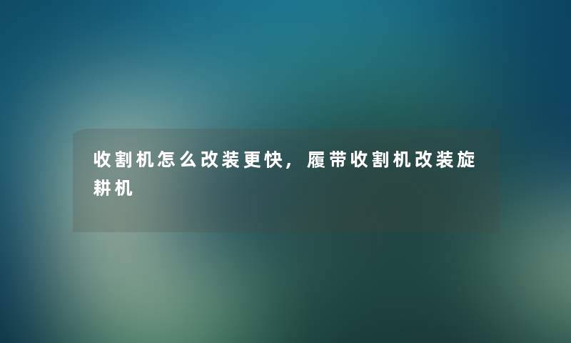 收割机怎么改装更快,履带收割机改装旋耕机