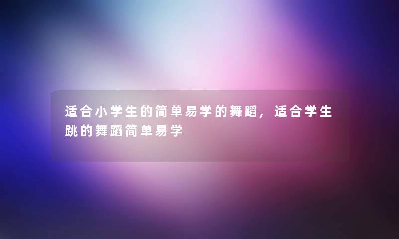 适合小学生的简单易学的舞蹈,适合学生跳的舞蹈简单易学