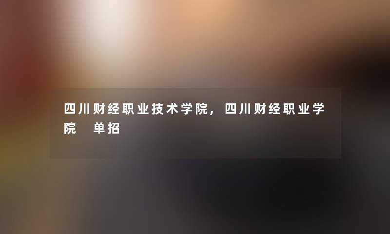 四川财经职业技术学院,四川财经职业学院 单招