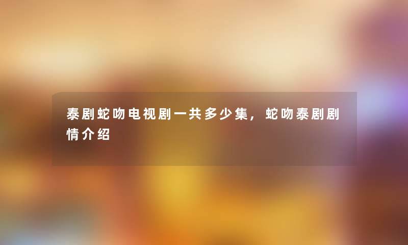 泰剧蛇吻电视剧一共多少集,蛇吻泰剧剧情介绍