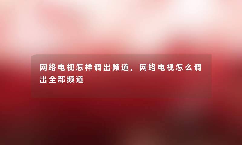 网络电视怎样调出频道,网络电视怎么调出整理的频道