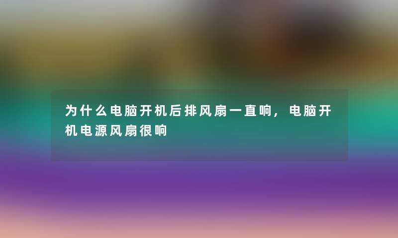 为什么电脑开机后排风扇一直响,电脑开机电源风扇很响