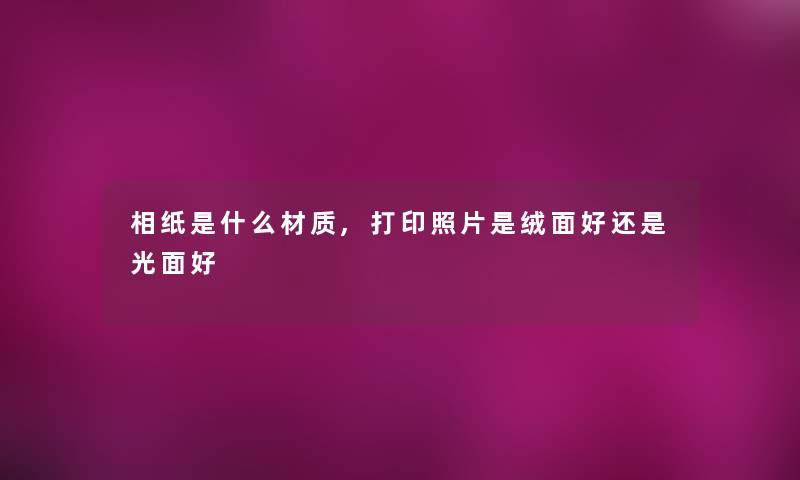 相纸是什么材质,打印照片是绒面好还是光面好