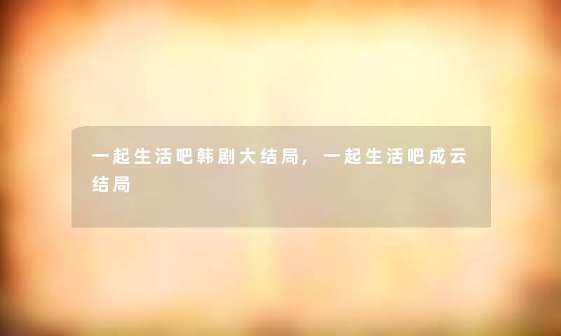 一起生活吧韩剧大结局,一起生活吧成云结局