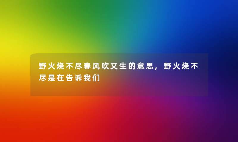 野火烧不尽春风吹又生的意思,野火烧不尽是在告诉