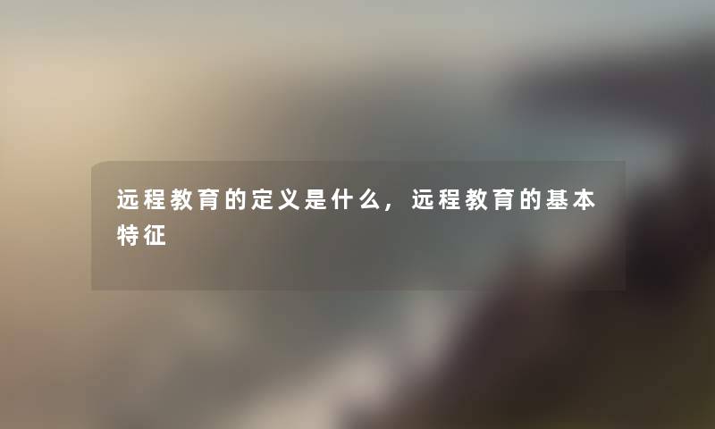 远程教育的定义是什么,远程教育的基本特征