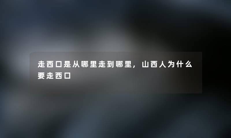 走西口是从哪里走到哪里,山西人为什么要走西口