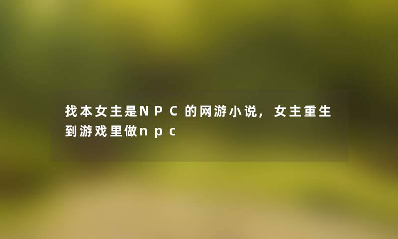 找本女主是NPC的网游小说,女主重生到游戏里做npc