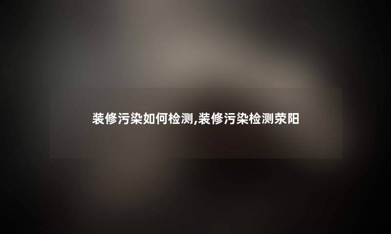 装修污染如何检测,装修污染检测荥阳