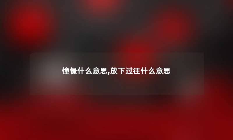 憧憬什么意思,放下过往什么意思