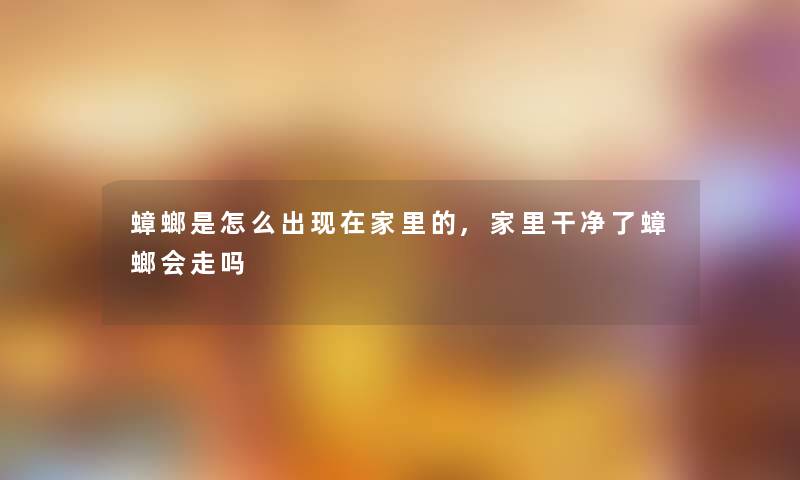 蟑螂是怎么出家里的,家里干净了蟑螂会走吗