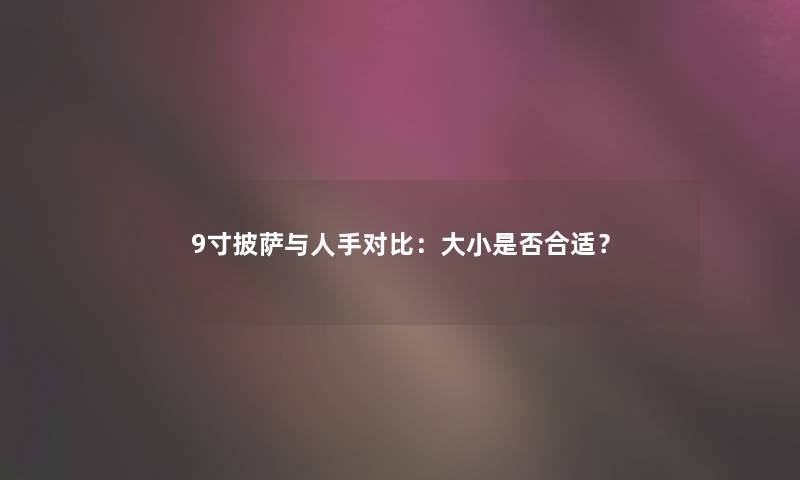 9寸披萨与人手对比：大小是否合适？