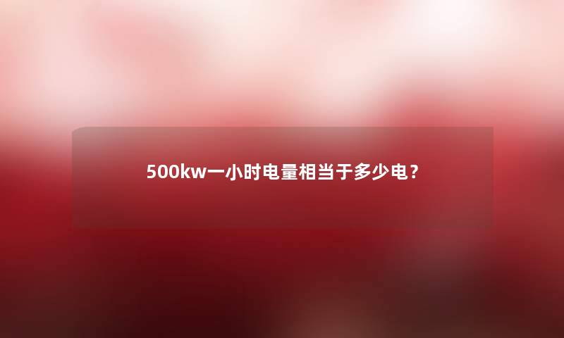 500kw一小时电量相当于多少电？