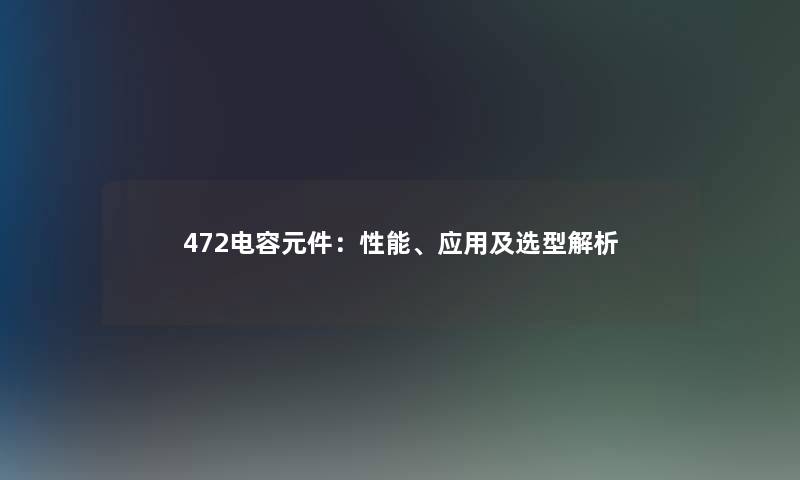 472电容元件：性能、应用及选型解析