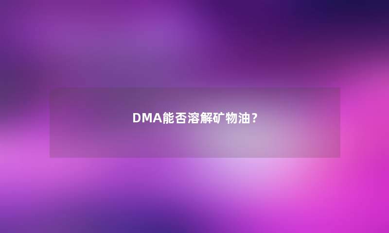 DMA能否溶解矿物油？