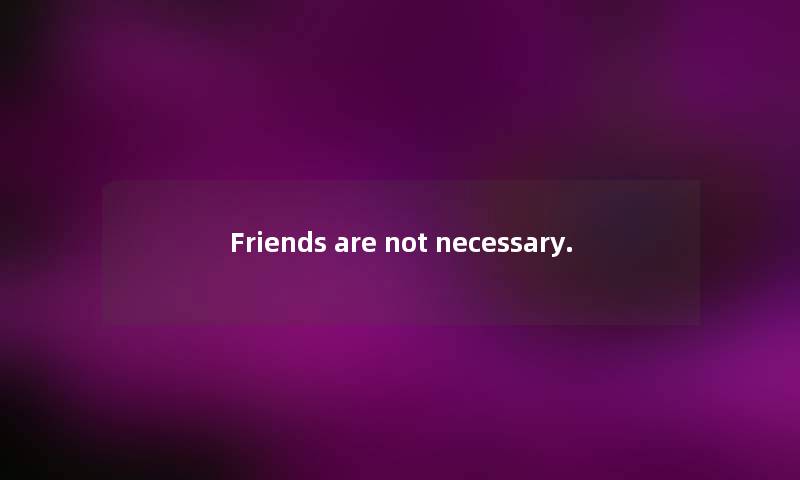 Friends are not necessary.