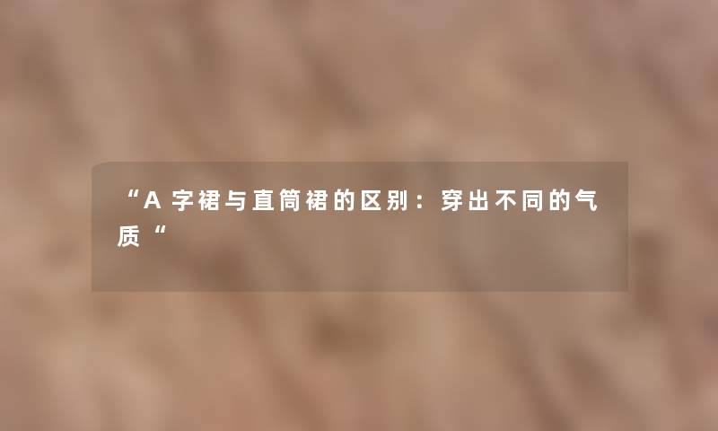 “A字裙与直筒裙的区别：穿出不同的气质“