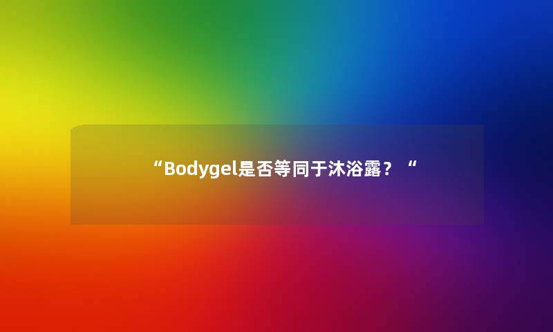 “Bodygel是否等同于沐浴露？“