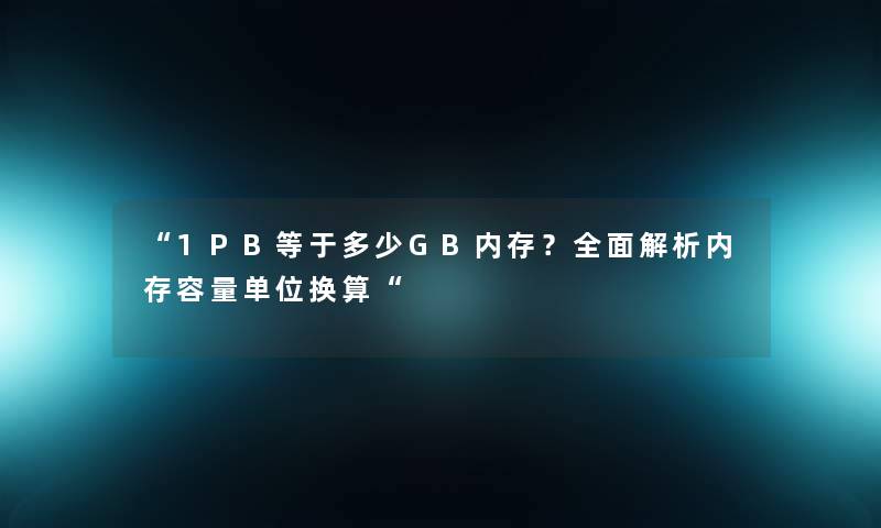 “1PB等于多少GB内存？全面解析内存容量单位换算“