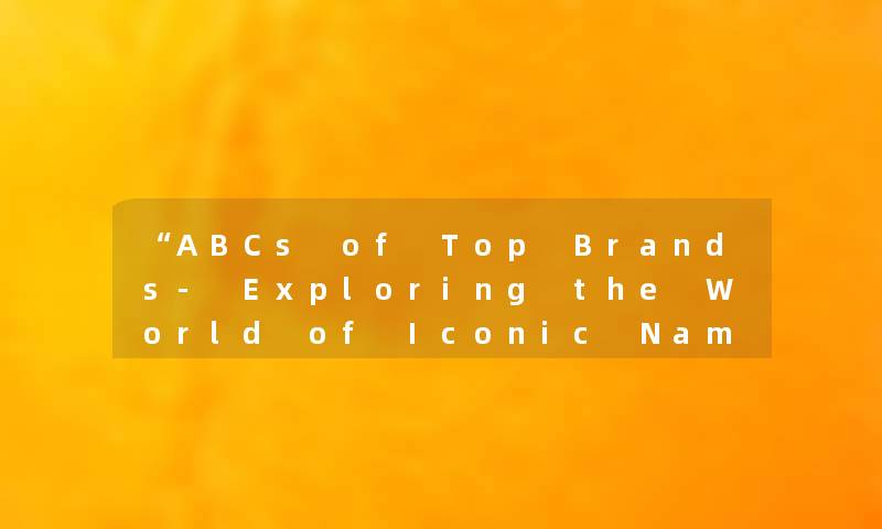 “ABCs of Top Brands- Exploring the World of Iconic Names“