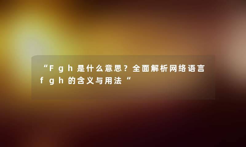 “Fgh是什么意思？全面解析网络语言fgh的含义与用法“