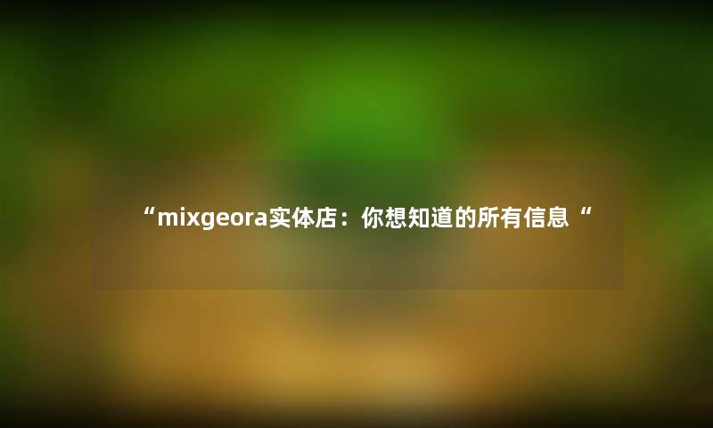 “mixgeora实体店：你想知道的所有信息“