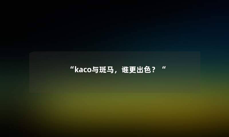 “kaco与斑马，谁更出色？“