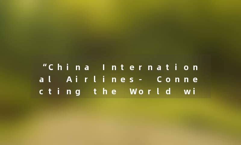 “China International Airlines- Connecting the World with Exceptional Service“