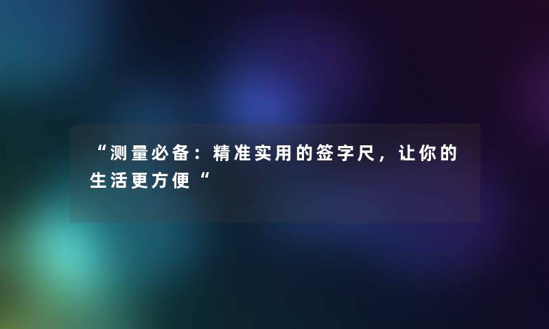 “测量必备：精准实用的签字尺，让你的生活更方便“