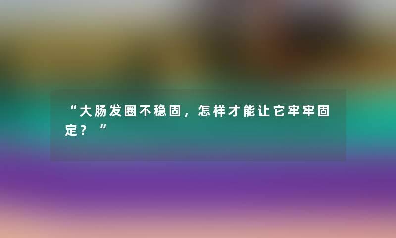 “大肠发圈不稳固，怎样才能让它牢牢固定？“