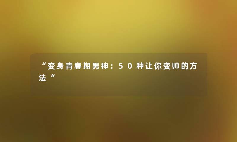 “变身青春期男神：50种让你变帅的方法“