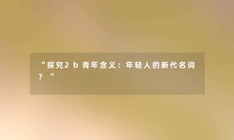 “探究2b青年含义：年轻人的新代名词？“