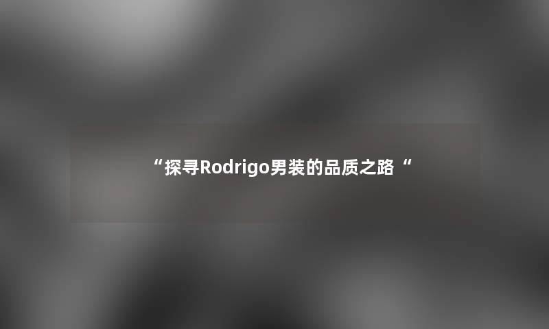 “探寻Rodrigo男装的品质之路“