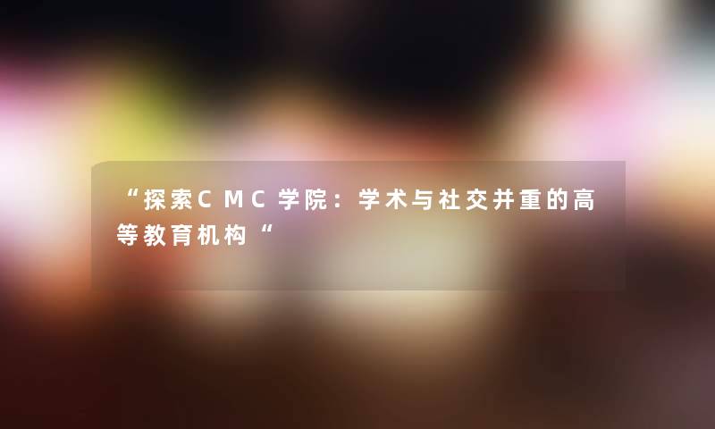 “探索CMC学院：学术与社交并重的高等教育机构“