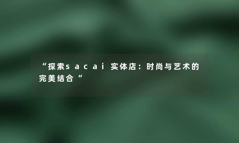 “探索sac网友实体店：时尚与艺术的完美结合“