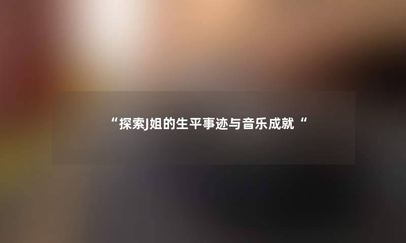 “探索J姐的生平事迹与音乐成就“