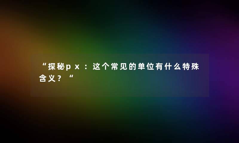 “探秘px：这个常见的单位有什么特殊含义？“