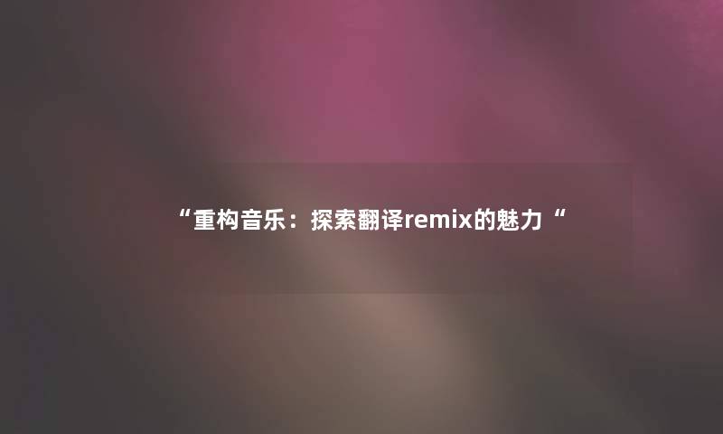 “重构音乐：探索翻译remix的魅力“