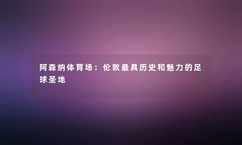 阿森纳体育场：伦敦具历史和魅力的足球圣地