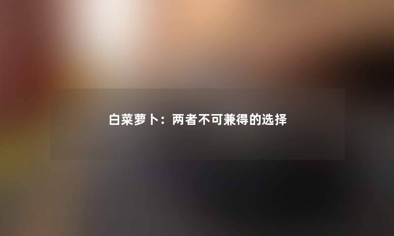 白菜萝卜：两者不可兼得的选择