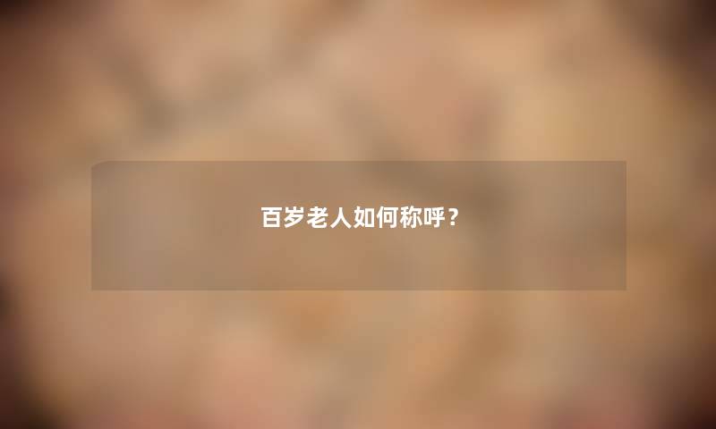 百岁老人如何称呼？