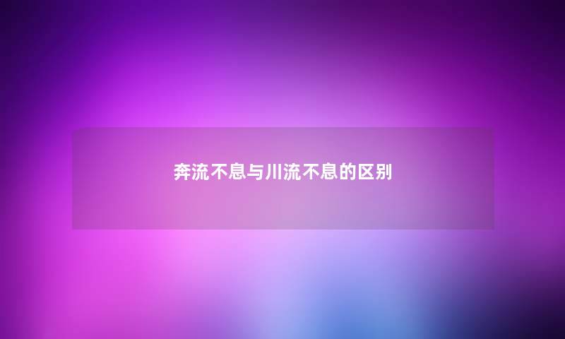 奔流不息与川流不息的区别