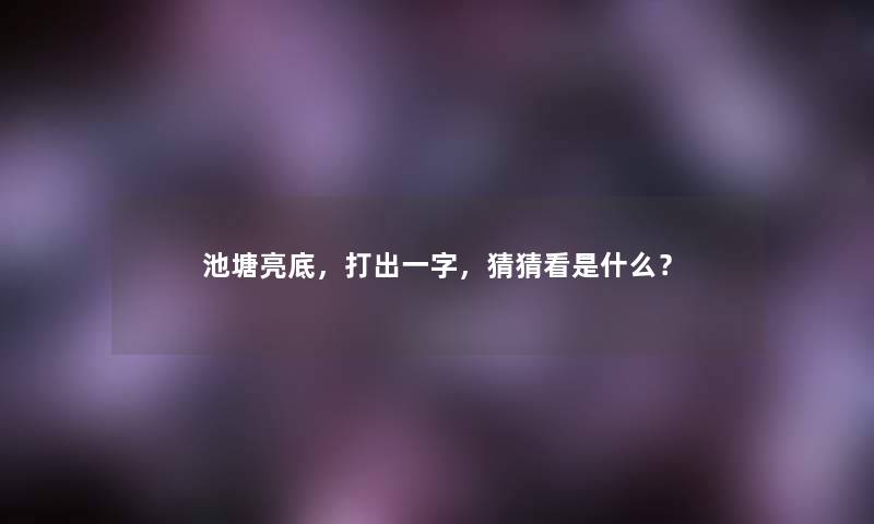 池塘亮底，打出一字，猜猜看是什么？