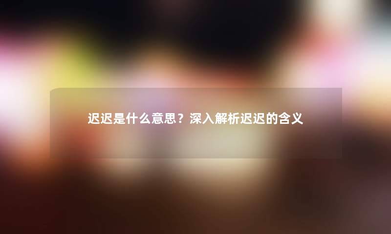 迟迟是什么意思？深入解析迟迟的含义