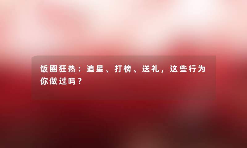 饭圈狂热：追星、打榜、送礼，这些行为你做过吗？