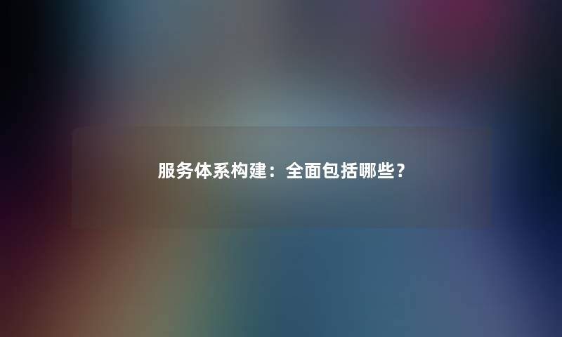 服务体系构建：全面包括哪些？