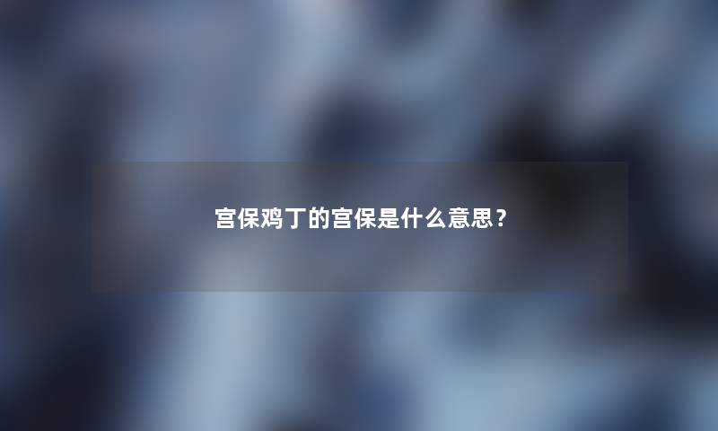 宫保鸡丁的宫保是什么意思？